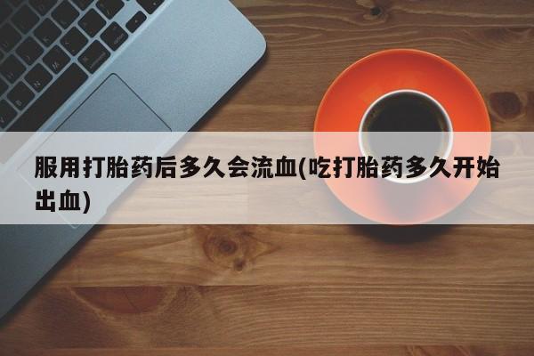 打胎药正品微信联系方式服用打胎药后多久会流血(吃打胎药多久开始出血)