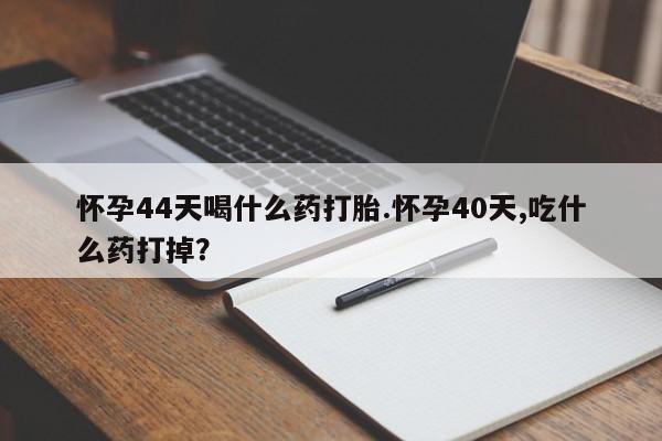 打胎药正品微信联系方式怀孕44天喝什么药打胎.怀孕40天,吃什么药打掉？