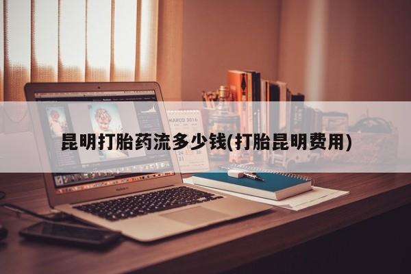 打胎药正品微信联系方式昆明打胎药流多少钱(打胎昆明费用)