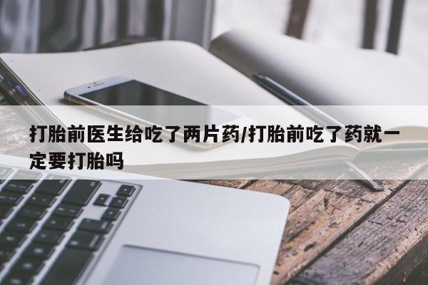 打胎药正品微信联系方式打胎前医生给吃了两片药/打胎前吃了药就一定要打胎吗
