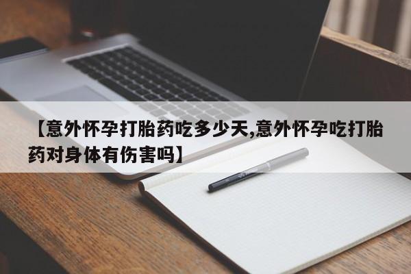 打胎药正品微信联系方式【意外怀孕打胎药吃多少天,意外怀孕吃打胎药对身体有伤害吗】