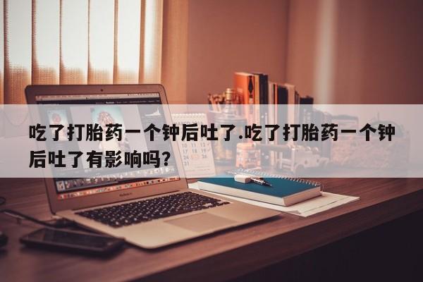 打胎药正品微信联系方式吃了打胎药一个钟后吐了.吃了打胎药一个钟后吐了有影响吗？
