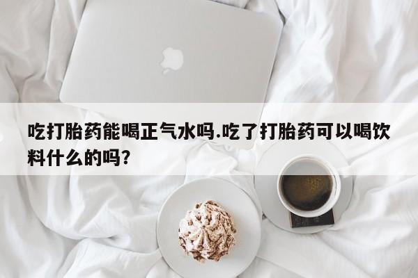 打胎药正品微信联系方式吃打胎药能喝正气水吗.吃了打胎药可以喝饮料什么的吗？