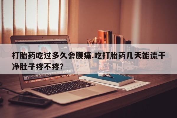 打胎药正品微信联系方式打胎药吃过多久会腹痛.吃打胎药几天能流干净肚子疼不疼？