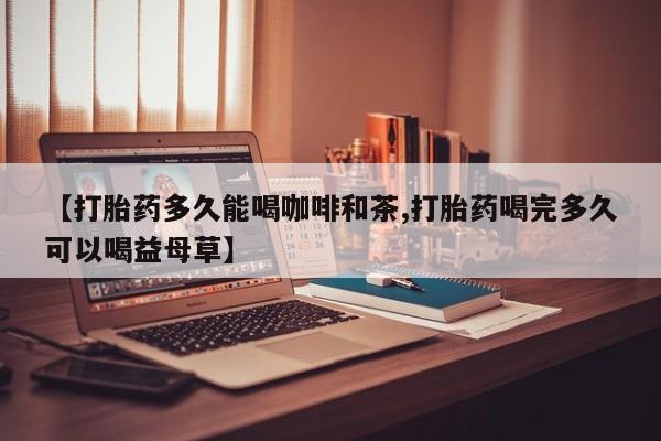 打胎药正品微信联系方式【打胎药多久能喝咖啡和茶,打胎药喝完多久可以喝益母草】
