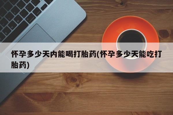 打胎药正品微信联系方式怀孕多少天内能喝打胎药(怀孕多少天能吃打胎药)