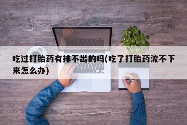 打胎药正品微信联系方式吃过打胎药有排不出的吗(吃了打胎药流不下来怎么办)