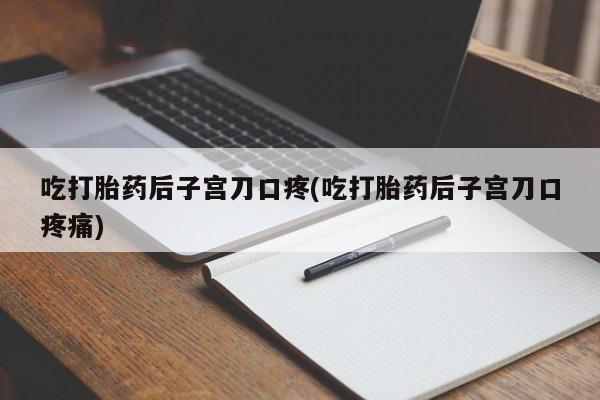 打胎药正品微信联系方式吃打胎药后子宫刀口疼(吃打胎药后子宫刀口疼痛)