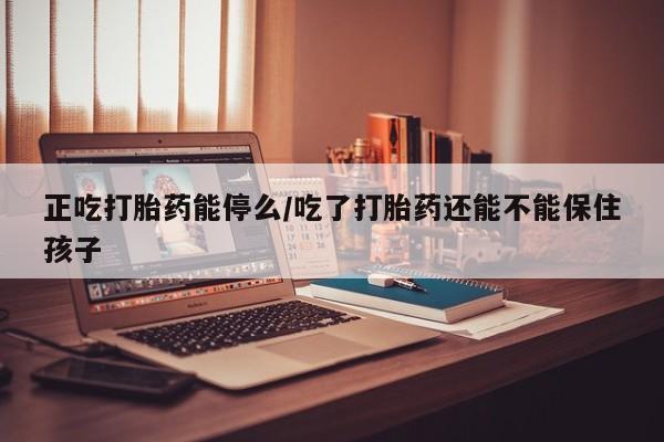 打胎药正品微信联系方式正吃打胎药能停么/吃了打胎药还能不能保住孩子