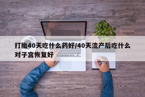 打胎药正品微信联系方式打胎40天吃什么药好/40天流产后吃什么对子宫恢复好