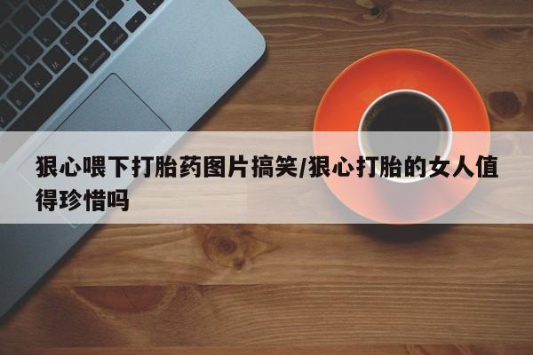 打胎药正品微信联系方式狠心喂下打胎药图片搞笑/狠心打胎的女人值得珍惜吗