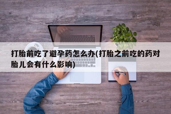 打胎药正品微信联系方式打胎前吃了避孕药怎么办(打胎之前吃的药对胎儿会有什么影响)