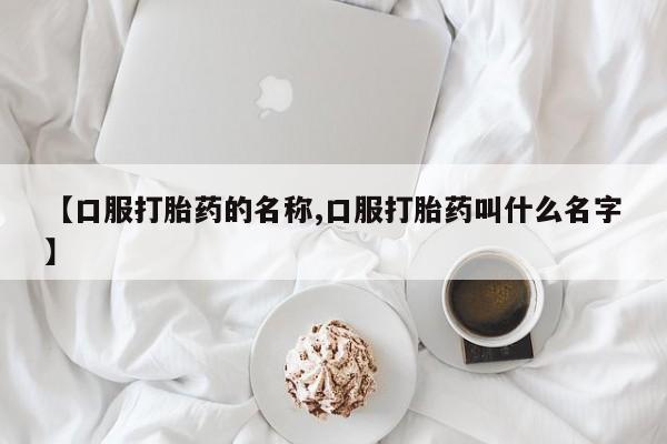 打胎药正品微信联系方式【口服打胎药的名称,口服打胎药叫什么名字】