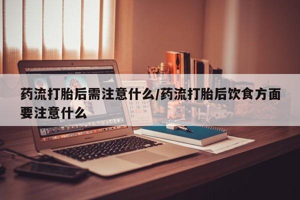 打胎药正品微信联系方式药流打胎后需注意什么/药流打胎后饮食方面要注意什么