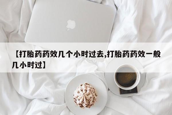 打胎药正品微信联系方式【打胎药药效几个小时过去,打胎药药效一般几小时过】