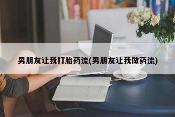 打胎药正品微信联系方式男朋友让我打胎药流(男朋友让我做药流)