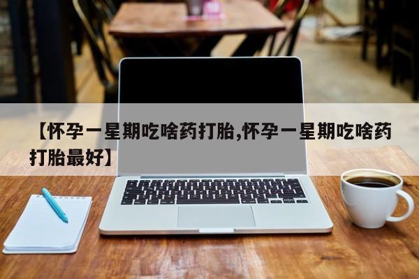 打胎药正品微信联系方式【怀孕一星期吃啥药打胎,怀孕一星期吃啥药打胎最好】