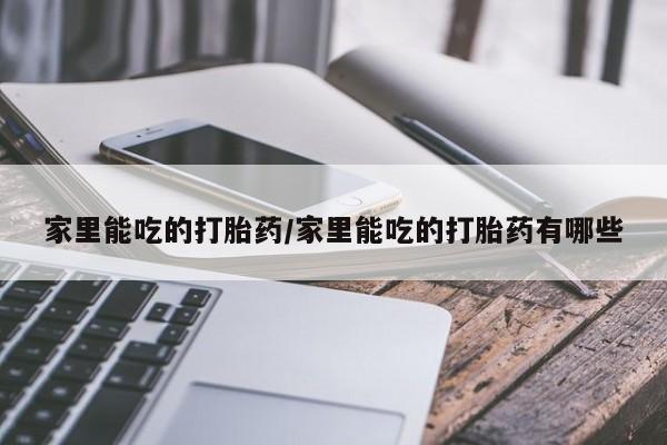打胎药正品微信联系方式家里能吃的打胎药/家里能吃的打胎药有哪些