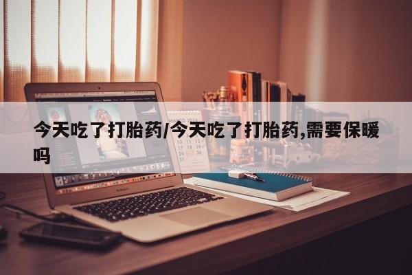 打胎药正品微信联系方式今天吃了打胎药/今天吃了打胎药,需要保暖吗