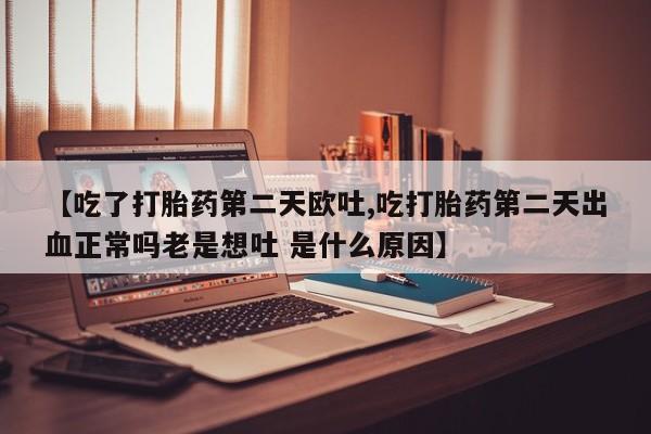 打胎药正品微信联系方式【吃了打胎药第二天欧吐,吃打胎药第二天出血正常吗老是想吐 是什么原因】