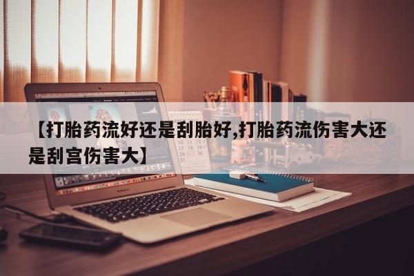 打胎药正品微信联系方式【打胎药流好还是刮胎好,打胎药流伤害大还是刮宫伤害大】