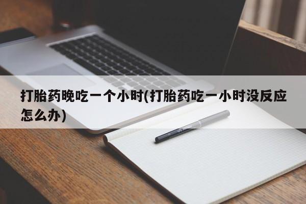 打胎药正品微信联系方式打胎药晚吃一个小时(打胎药吃一小时没反应怎么办)