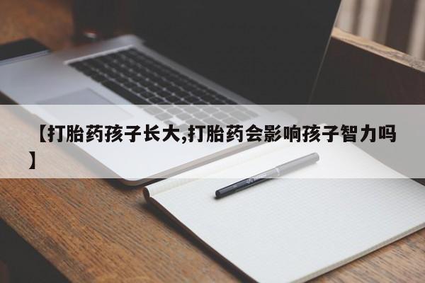 打胎药正品微信联系方式【打胎药孩子长大,打胎药会影响孩子智力吗】
