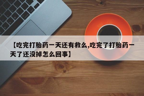 打胎药正品微信联系方式【吃完打胎药一天还有救么,吃完了打胎药一天了还没掉怎么回事】