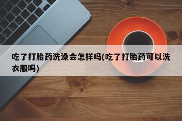 打胎药正品微信联系方式吃了打胎药洗澡会怎样吗(吃了打胎药可以洗衣服吗)