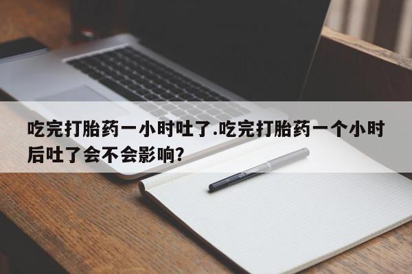 打胎药正品微信联系方式吃完打胎药一小时吐了.吃完打胎药一个小时后吐了会不会影响？