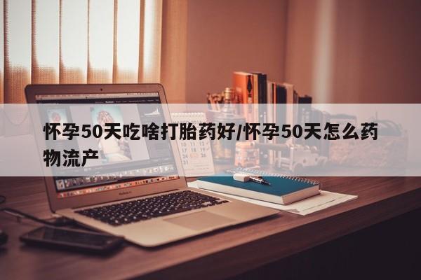 打胎药正品微信联系方式怀孕50天吃啥打胎药好/怀孕50天怎么药物流产