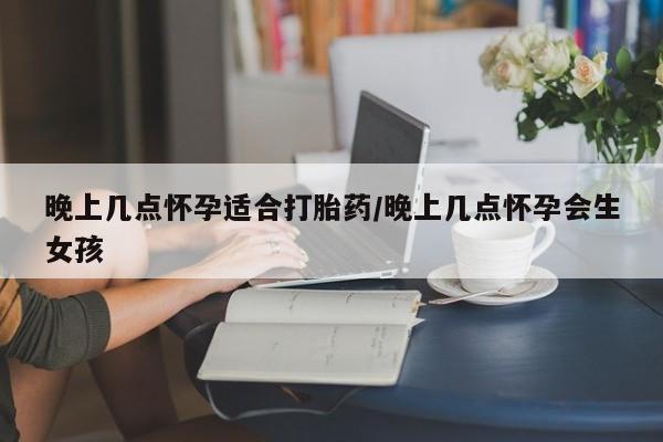 打胎药正品微信联系方式晚上几点怀孕适合打胎药/晚上几点怀孕会生女孩