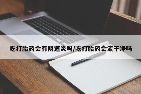 打胎药正品微信联系方式吃打胎药会有阴道炎吗/吃打胎药会流干净吗