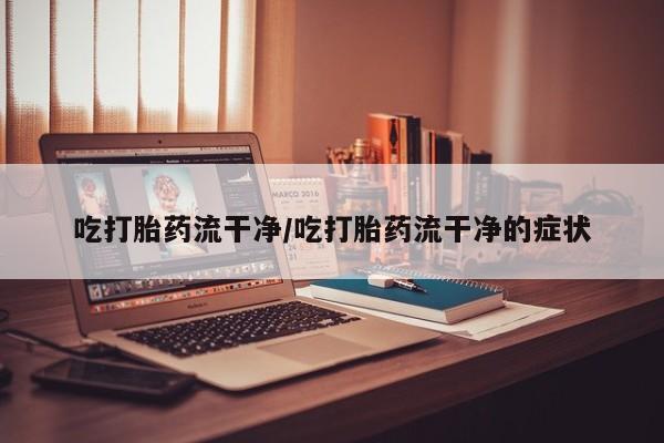 打胎药正品微信联系方式吃打胎药流干净/吃打胎药流干净的症状