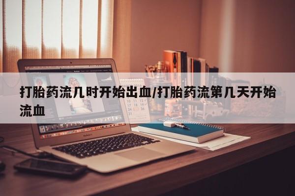打胎药正品微信联系方式打胎药流几时开始出血/打胎药流第几天开始流血