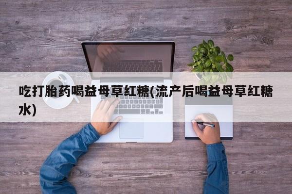 打胎药正品微信联系方式吃打胎药喝益母草红糖(流产后喝益母草红糖水)