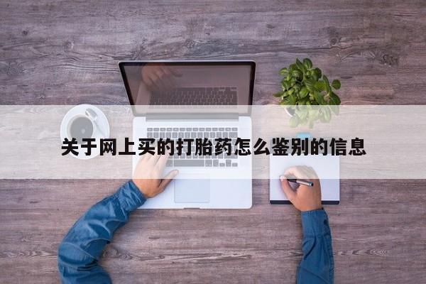 打胎药正品微信联系方式关于网上买的打胎药怎么鉴别的信息