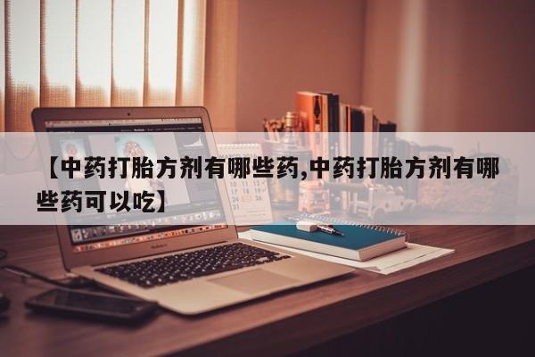 打胎药正品微信联系方式【中药打胎方剂有哪些药,中药打胎方剂有哪些药可以吃】