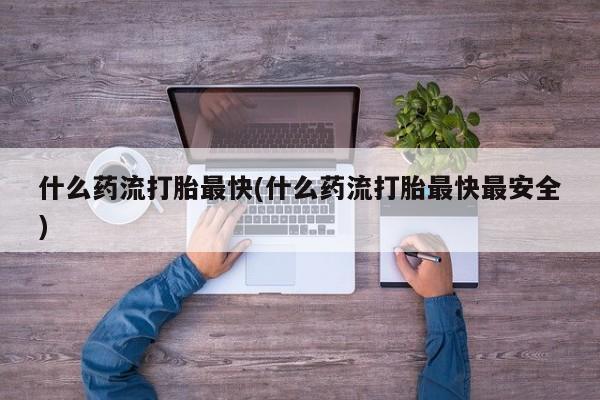 打胎药正品微信联系方式什么药流打胎最快(什么药流打胎最快最安全)