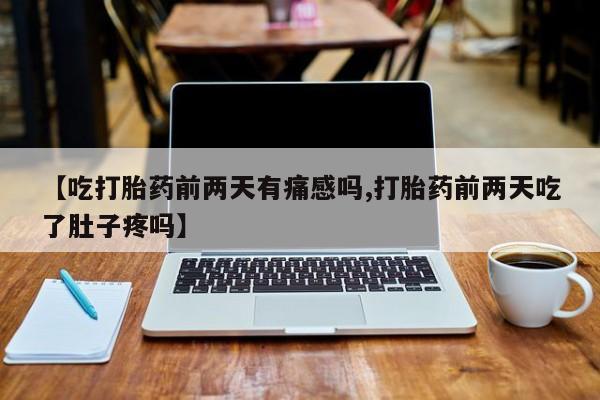 打胎药正品微信联系方式【吃打胎药前两天有痛感吗,打胎药前两天吃了肚子疼吗】
