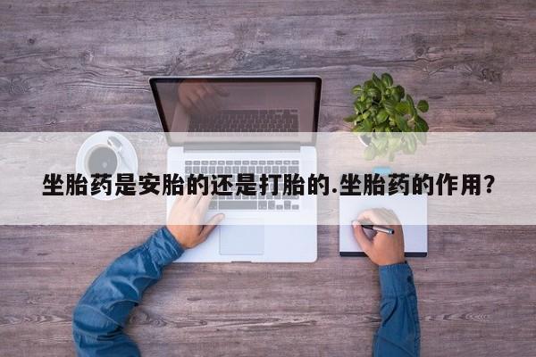 打胎药正品微信联系方式坐胎药是安胎的还是打胎的.坐胎药的作用？