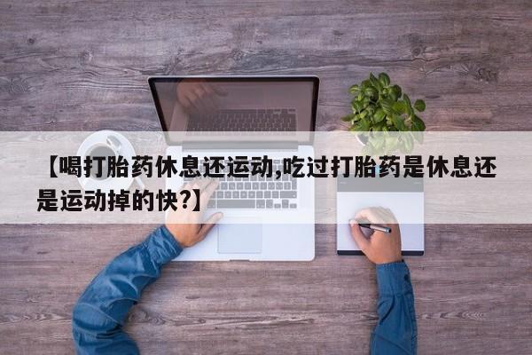 打胎药正品微信联系方式【喝打胎药休息还运动,吃过打胎药是休息还是运动掉的快?】