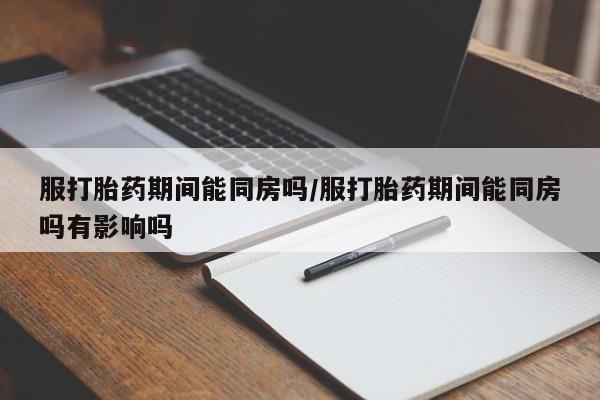打胎药正品微信联系方式服打胎药期间能同房吗/服打胎药期间能同房吗有影响吗