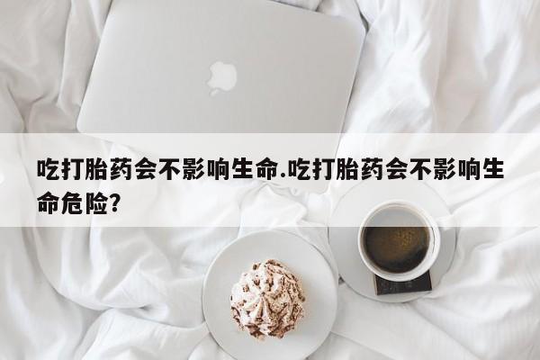 打胎药正品微信联系方式吃打胎药会不影响生命.吃打胎药会不影响生命危险？