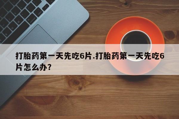 打胎药正品微信联系方式打胎药第一天先吃6片.打胎药第一天先吃6片怎么办？