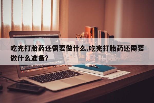 打胎药正品微信联系方式吃完打胎药还需要做什么.吃完打胎药还需要做什么准备？