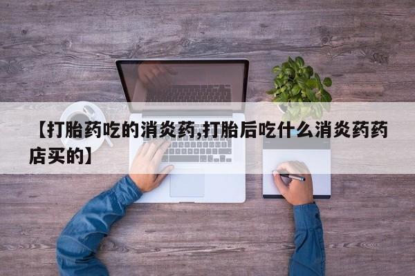 打胎药正品微信联系方式【打胎药吃的消炎药,打胎后吃什么消炎药药店买的】
