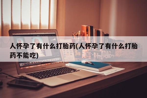 打胎药正品微信联系方式人怀孕了有什么打胎药(人怀孕了有什么打胎药不能吃)