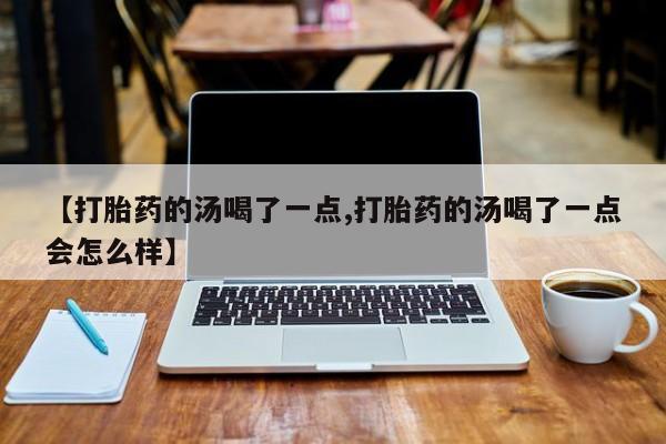打胎药正品微信联系方式【打胎药的汤喝了一点,打胎药的汤喝了一点会怎么样】