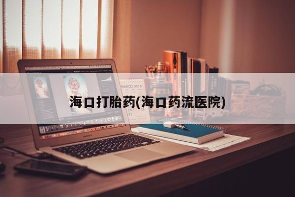 打胎药正品微信联系方式海口打胎药(海口药流医院)